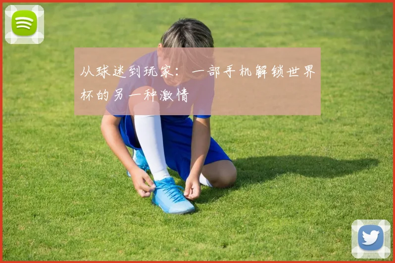 从球迷到玩家：一部手机解锁世界杯的另一种激情