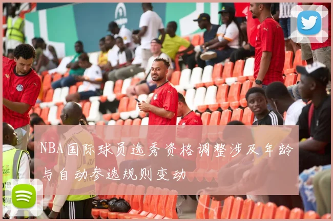 NBA国际球员选秀资格调整涉及年龄与自动参选规则变动