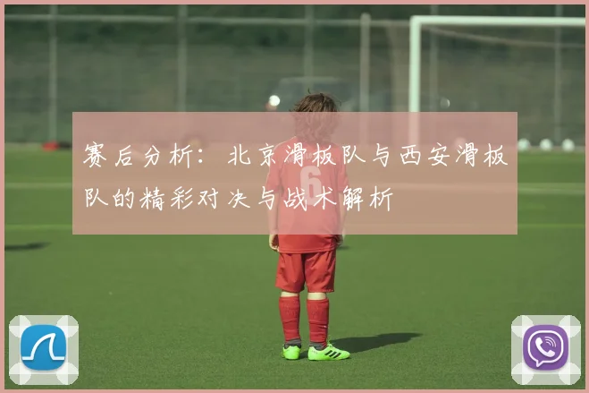 赛后分析：北京滑板队与西安滑板队的精彩对决与战术解析