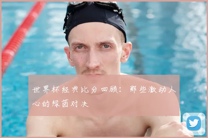 世界杯经典比分回顾:那些激动人心的绿茵对决
