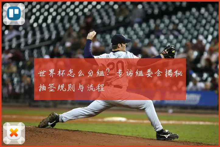世界杯怎么分组？专访组委会揭秘抽签规则与流程