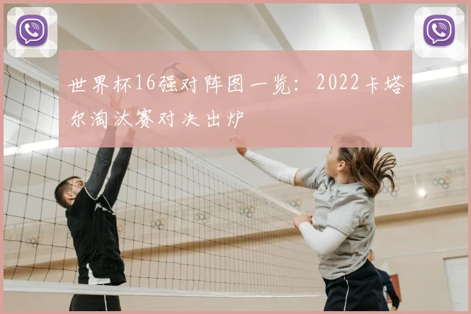 世界杯16强对阵图一览:2022卡塔尔淘汰赛对决出炉