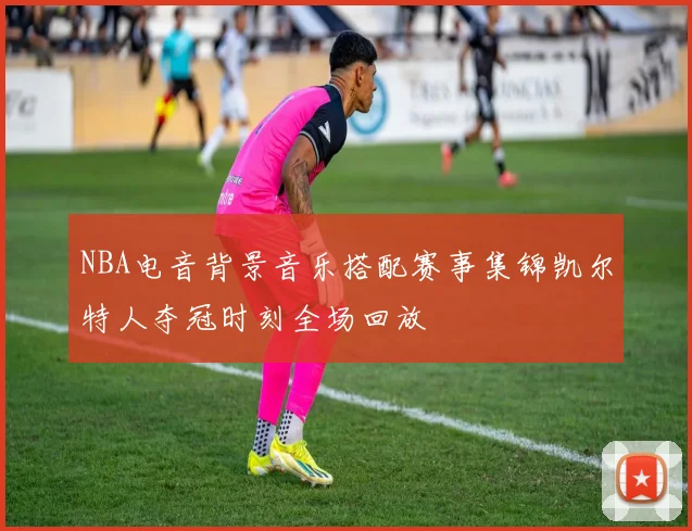 NBA电音背景音乐搭配赛事集锦凯尔特人夺冠时刻全场回放
