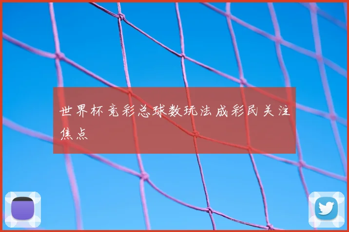 世界杯竞彩总球数玩法成彩民关注焦点