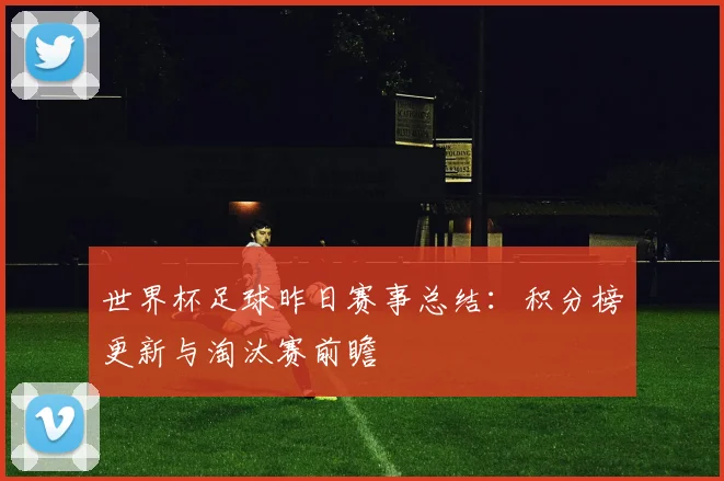 世界杯足球昨日赛事总结：积分榜更新与淘汰赛前瞻