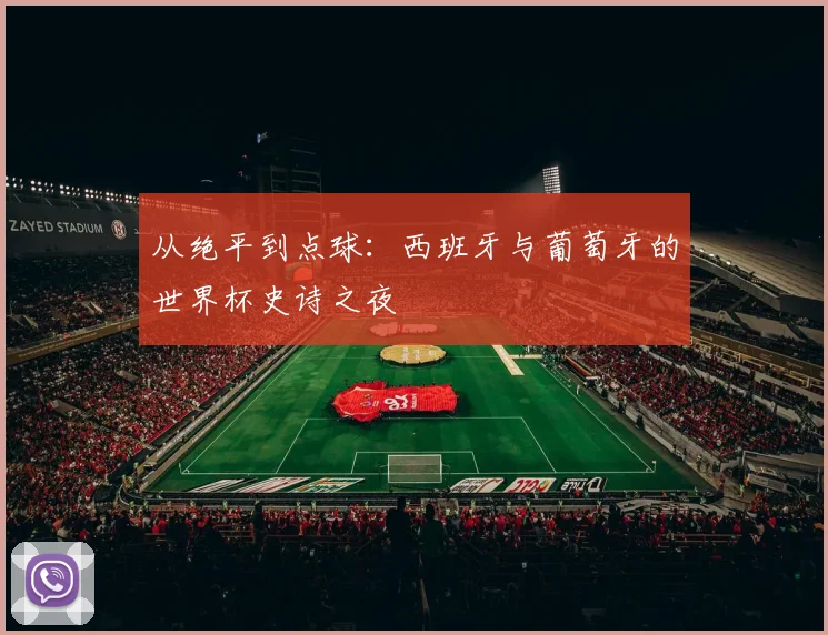从绝平到点球：西班牙与葡萄牙的世界杯史诗之夜