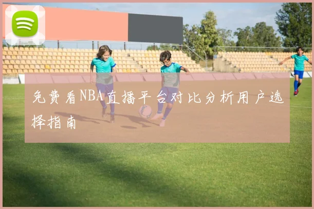 免费看NBA直播平台对比分析用户选择指南