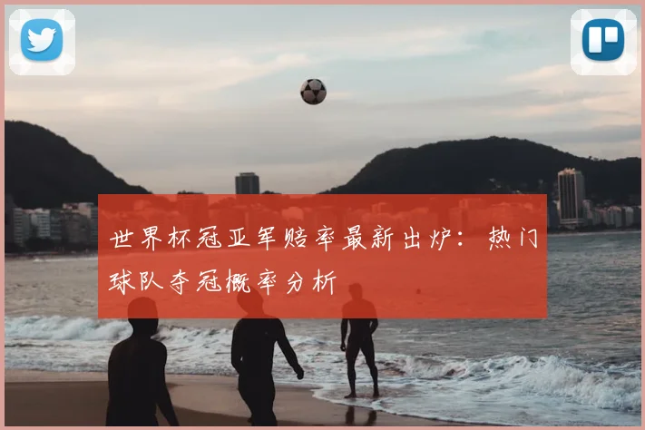 世界杯冠亚军赔率最新出炉：热门球队夺冠概率分析