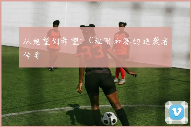 从绝望到希望：C组附加赛的逆袭者传奇