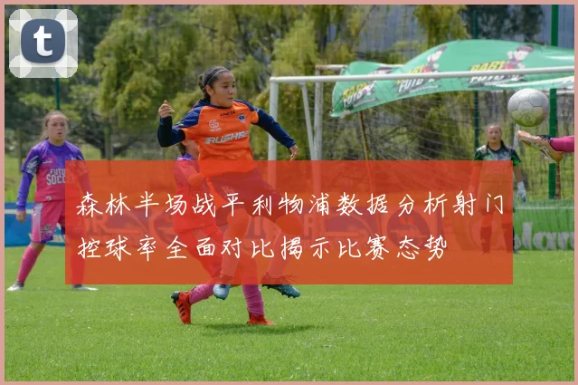 森林半场战平利物浦数据分析射门控球率全面对比揭示比赛态势