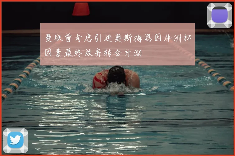 曼联曾考虑引进奥斯梅恩因非洲杯因素最终放弃转会计划