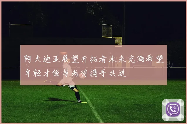 阿夫迪亚展望开拓者未来充满希望年轻才俊与老将携手共进