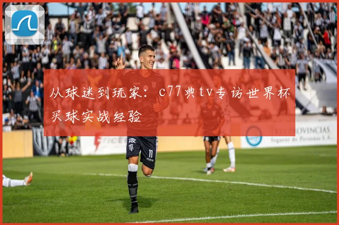 从球迷到玩家：c77典tv专访世界杯买球实战经验