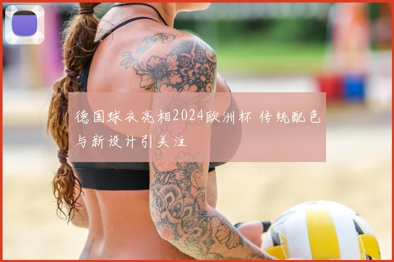德国球衣亮相2024欧洲杯 传统配色与新设计引关注