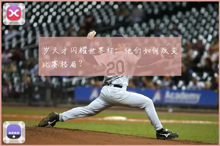 岁天才闪耀世界杯：他们如何改变比赛格局？