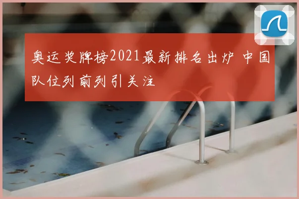 奥运奖牌榜2021最新排名出炉 中国队位列前列引关注