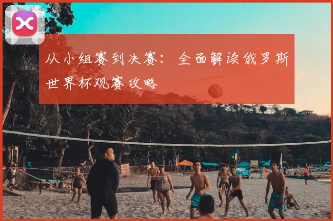 从小组赛到决赛：全面解读俄罗斯世界杯观赛攻略