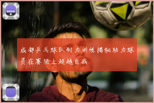 成都乒乓球队耐力训练揭秘助力球员在赛场上超越自我