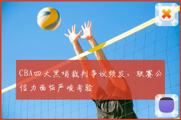 CBA四大黑哨裁判争议频发，联赛公信力面临严峻考验