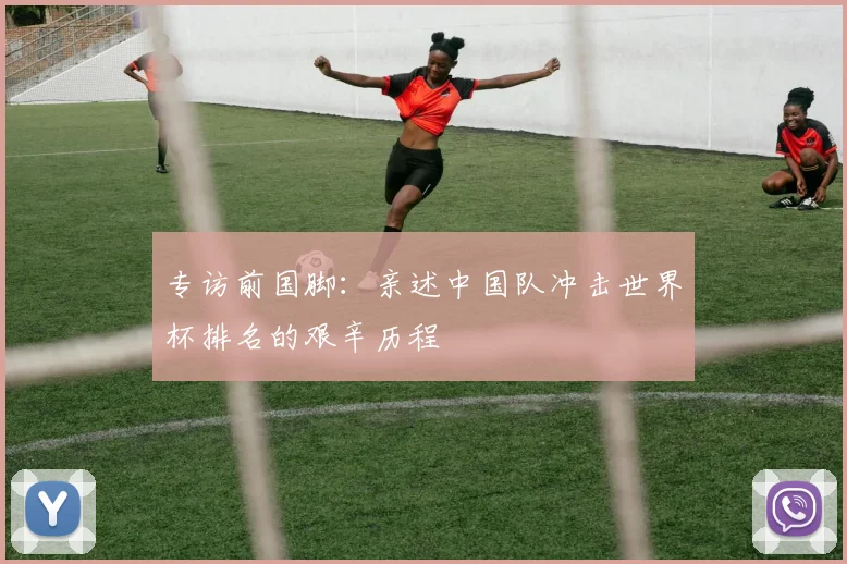 专访前国脚：亲述中国队冲击世界杯排名的艰辛历程