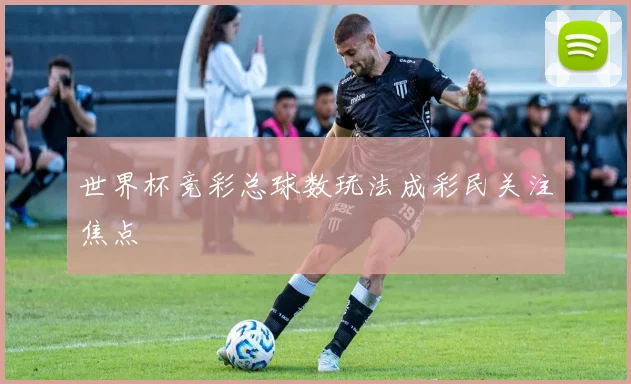 世界杯竞彩总球数玩法成彩民关注焦点