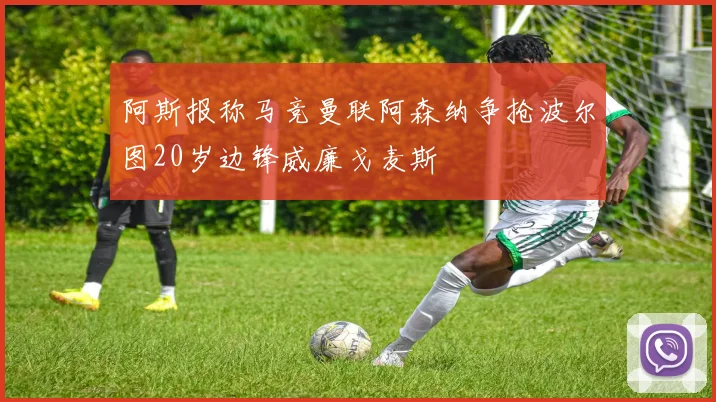 阿斯报称马竞曼联阿森纳争抢波尔图20岁边锋威廉戈麦斯