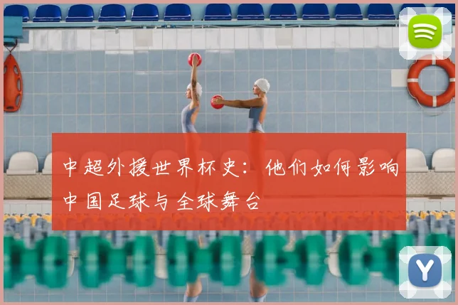 中超外援世界杯史：他们如何影响中国足球与全球舞台