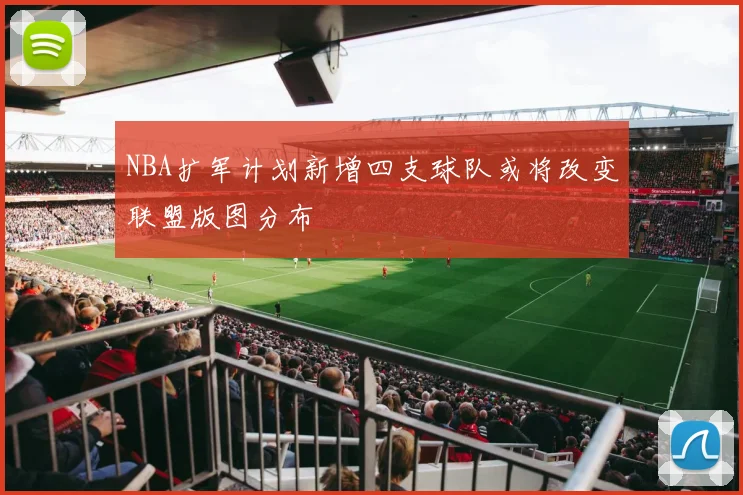 NBA扩军计划新增四支球队或将改变联盟版图分布