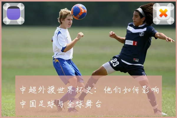 中超外援世界杯史：他们如何影响中国足球与全球舞台
