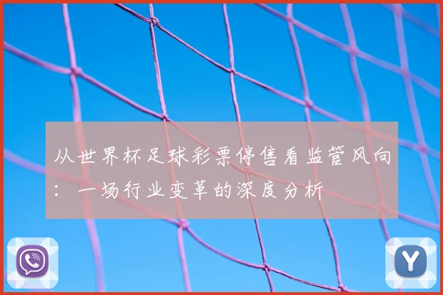从世界杯足球彩票停售看监管风向：一场行业变革的深度分析