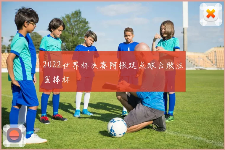 2022世界杯决赛阿根廷点球击败法国捧杯