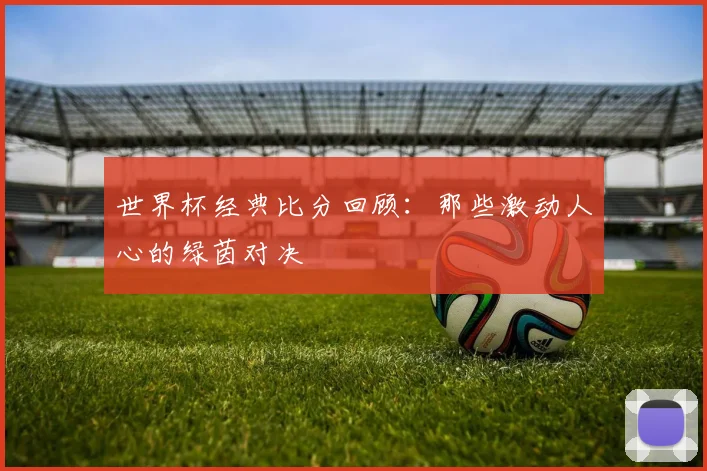 世界杯经典比分回顾:那些激动人心的绿茵对决