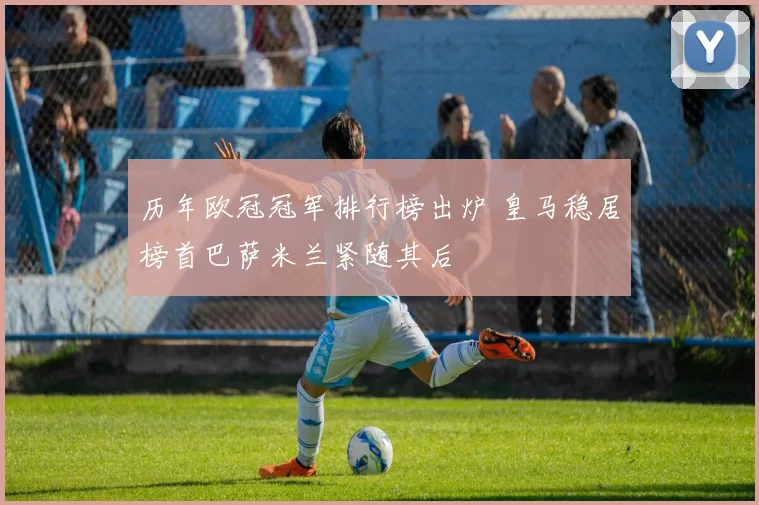 历年欧冠冠军排行榜出炉 皇马稳居榜首巴萨米兰紧随其后