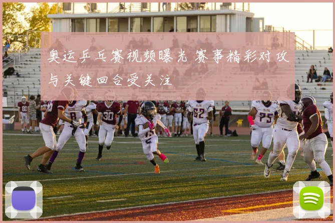 奥运乒乓赛视频曝光 赛事精彩对攻与关键回合受关注