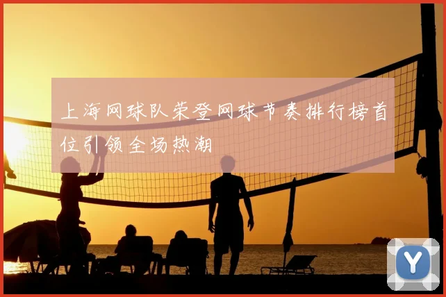 上海网球队荣登网球节奏排行榜首位引领全场热潮