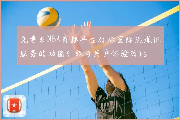 免费看NBA直播平台对标国际流媒体服务的功能升级与用户体验对比