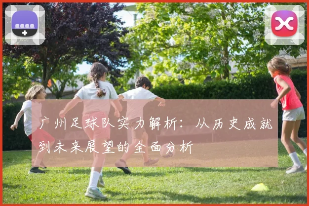 广州足球队实力解析:从历史成就到未来展望的全面分析