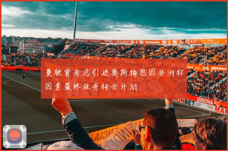 曼联曾考虑引进奥斯梅恩因非洲杯因素最终放弃转会计划