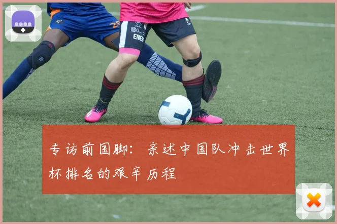 专访前国脚：亲述中国队冲击世界杯排名的艰辛历程