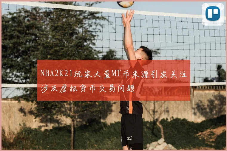 NBA2K21玩家大量MT币来源引发关注涉及虚拟货币交易问题