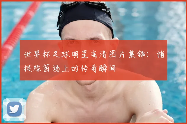 世界杯足球明星高清图片集锦：捕捉绿茵场上的传奇瞬间