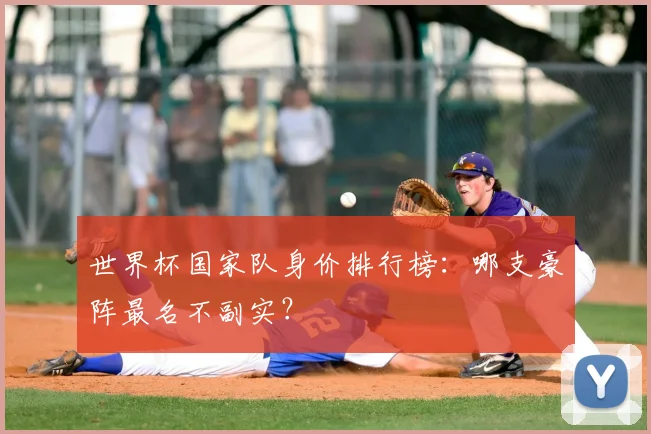 世界杯国家队身价排行榜：哪支豪阵最名不副实？