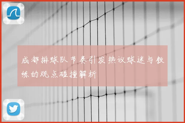 成都排球队节奏引发热议球迷与教练的观点碰撞解析