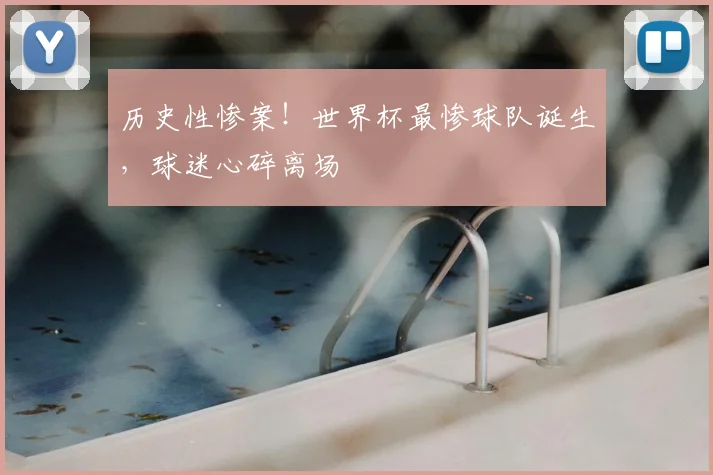 历史性惨案!世界杯最惨球队诞生,球迷心碎离场
