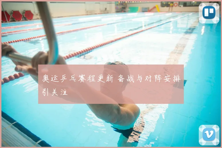 奥运乒乓赛程更新 备战与对阵安排引关注