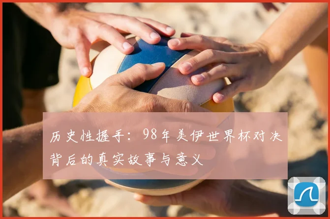 历史性握手：98年美伊世界杯对决背后的真实故事与意义