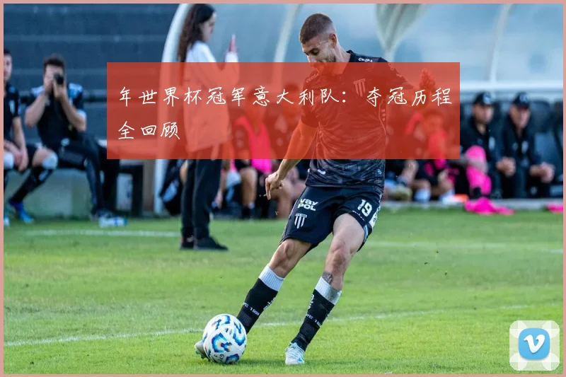 年世界杯冠军意大利队：夺冠历程全回顾