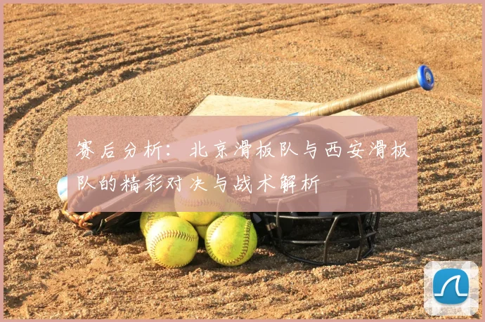 赛后分析：北京滑板队与西安滑板队的精彩对决与战术解析