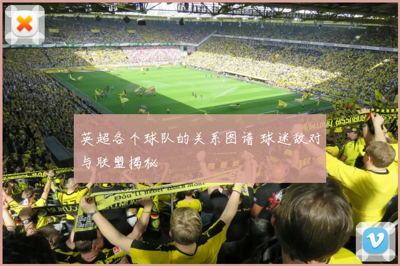 英超各个球队的关系图谱 球迷敌对与联盟揭秘