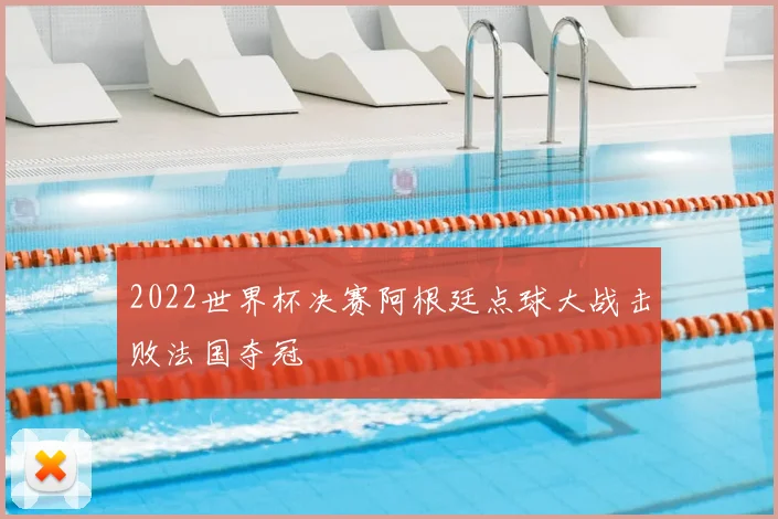 2022世界杯决赛阿根廷点球大战击败法国夺冠